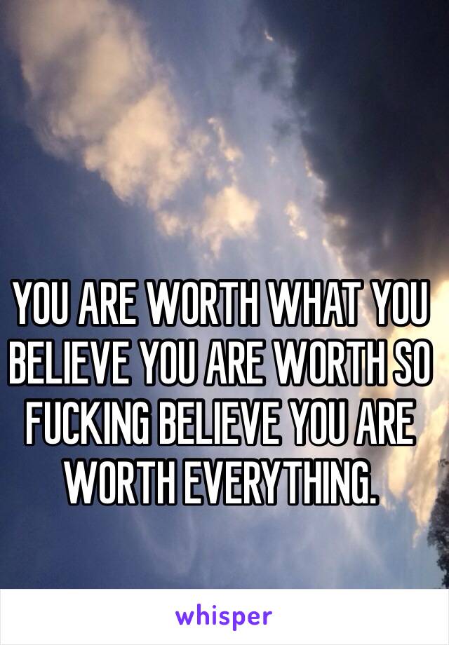 YOU ARE WORTH WHAT YOU BELIEVE YOU ARE WORTH SO FUCKING BELIEVE YOU ARE WORTH EVERYTHING.