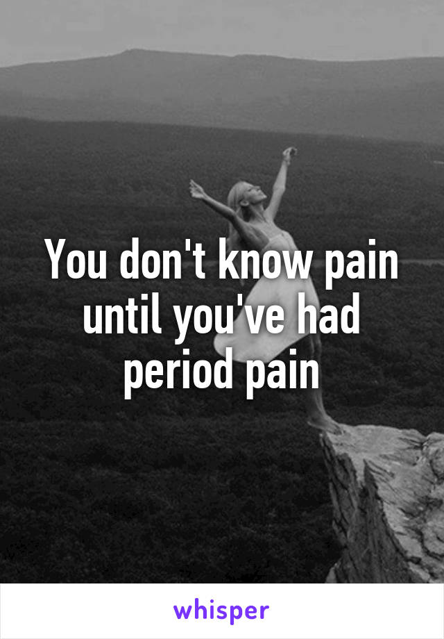 You don't know pain until you've had period pain