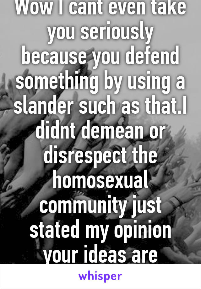 Wow I cant even take you seriously because you defend something by using a slander such as that.I didnt demean or disrespect the homosexual community just stated my opinion your ideas are warped