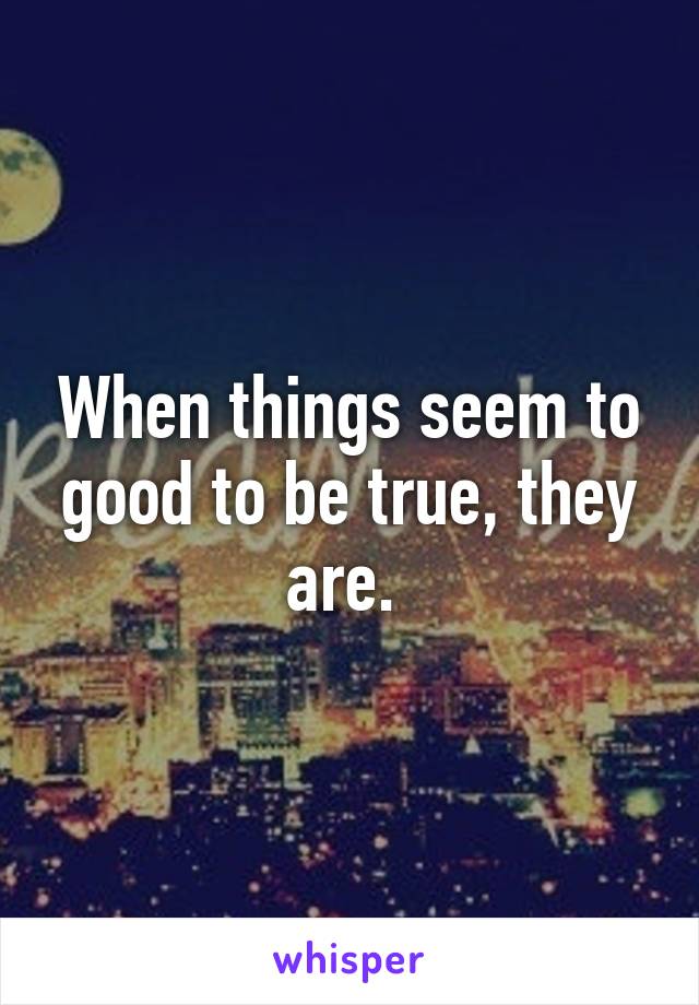 When things seem to good to be true, they are. 