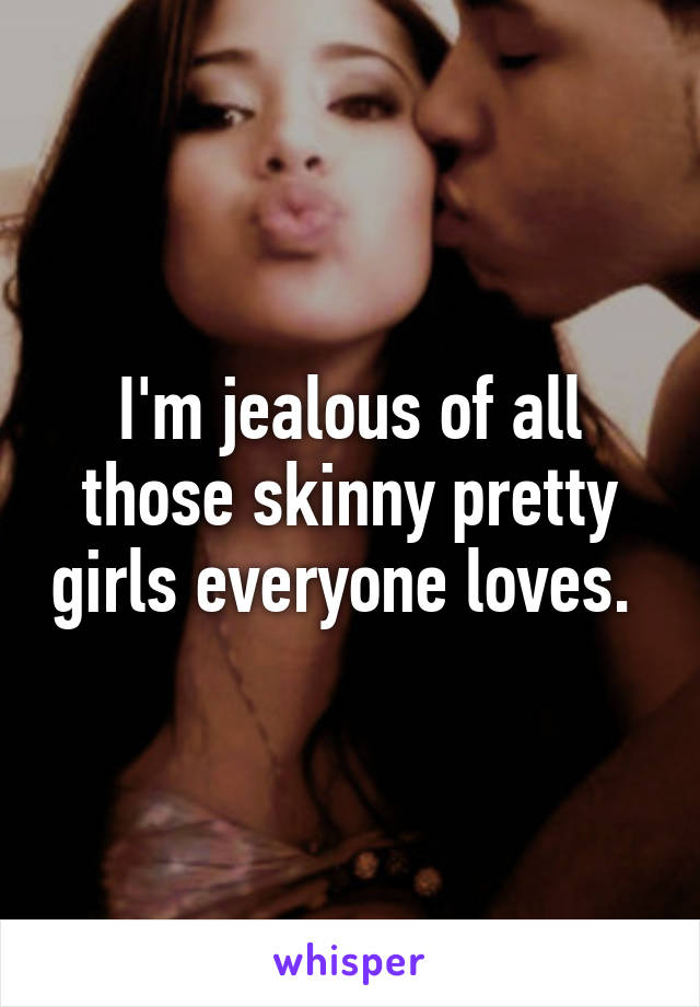 I'm jealous of all those skinny pretty girls everyone loves. 