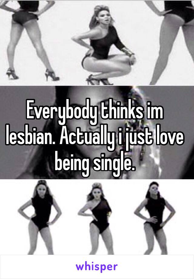 Everybody thinks im lesbian. Actually i just love being single. 