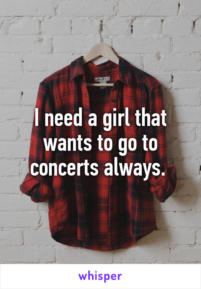 I need a girl that wants to go to concerts always. 