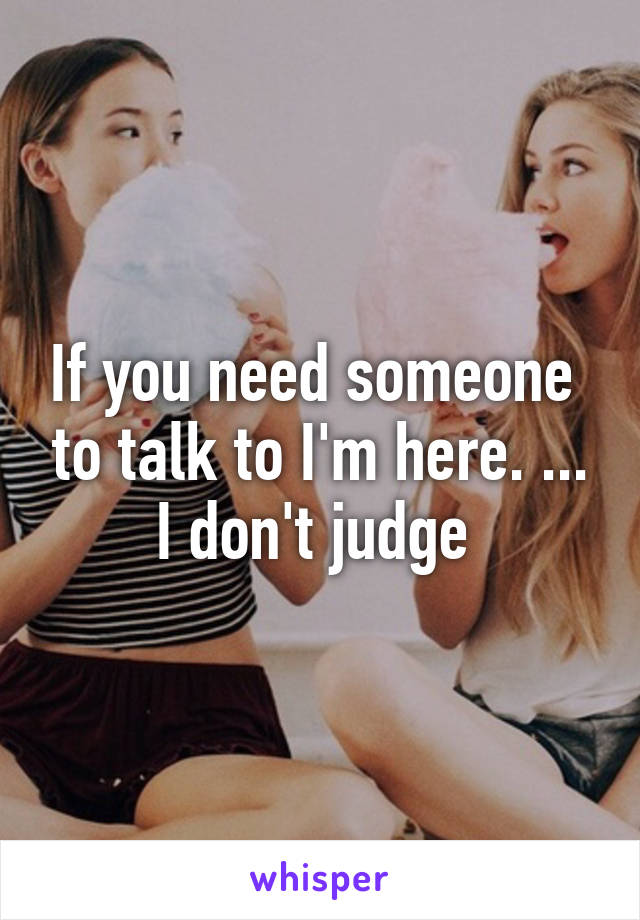 If you need someone  to talk to I'm here. ...
I don't judge 