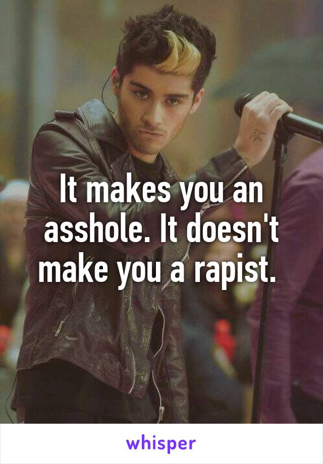 It makes you an asshole. It doesn't make you a rapist. 