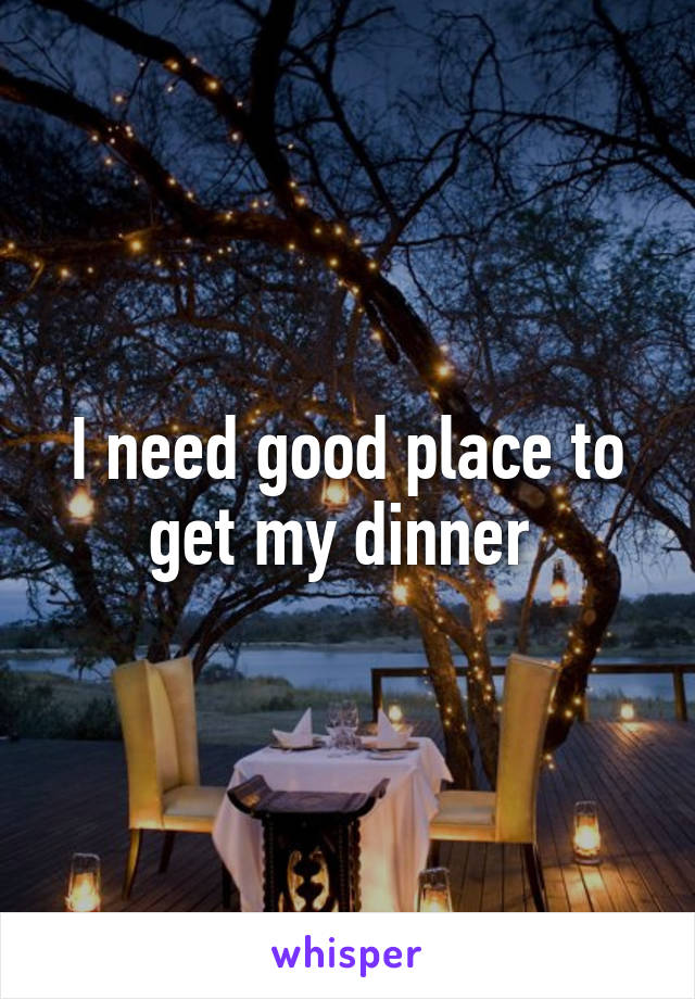 I need good place to get my dinner 