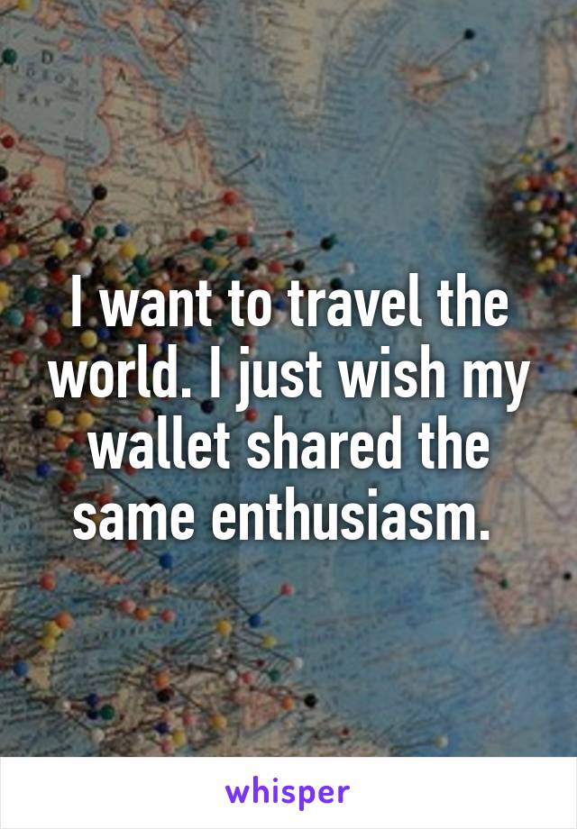 I want to travel the world. I just wish my wallet shared the same enthusiasm. 