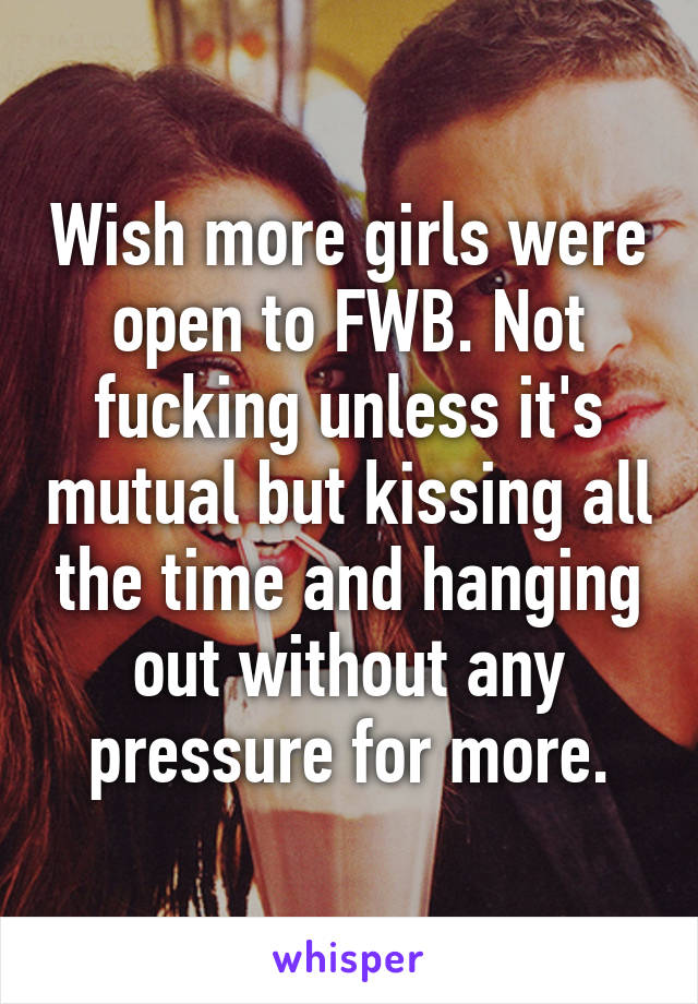 Wish more girls were open to FWB. Not fucking unless it's mutual but kissing all the time and hanging out without any pressure for more.