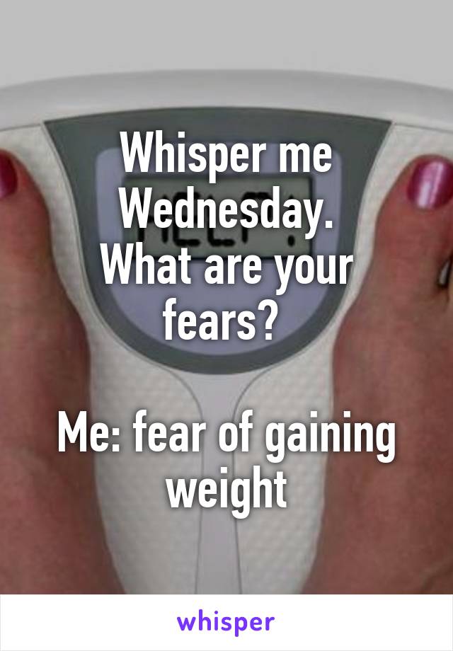 Whisper me Wednesday.
What are your fears? 

Me: fear of gaining weight