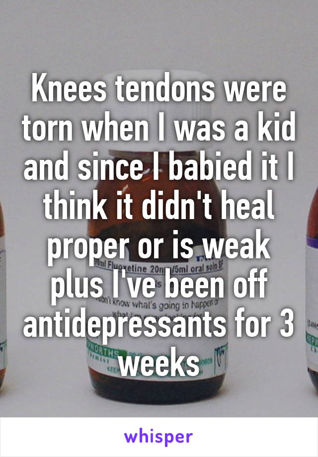 Knees tendons were torn when I was a kid and since I babied it I think it didn't heal proper or is weak plus I've been off antidepressants for 3 weeks