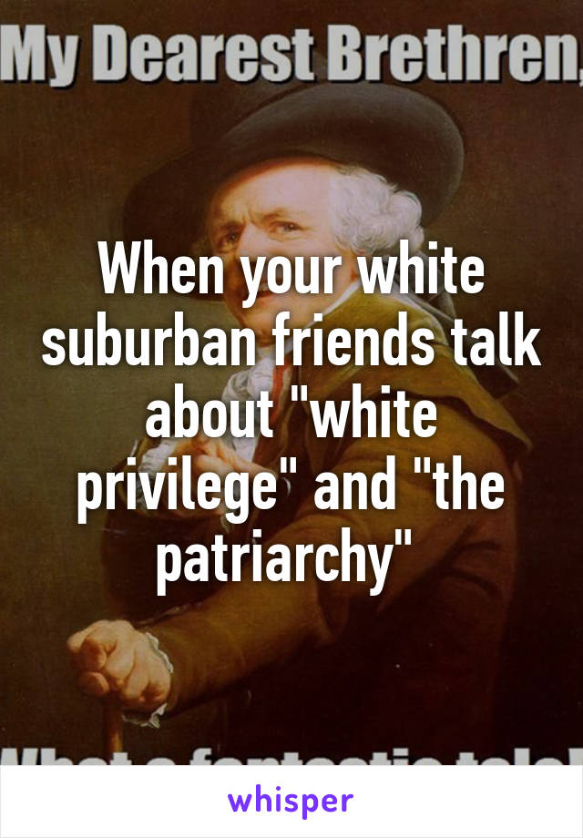 When your white suburban friends talk about "white privilege" and "the patriarchy" 