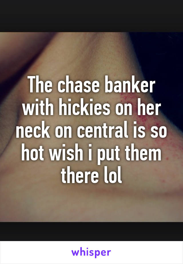 The chase banker with hickies on her neck on central is so hot wish i put them there lol