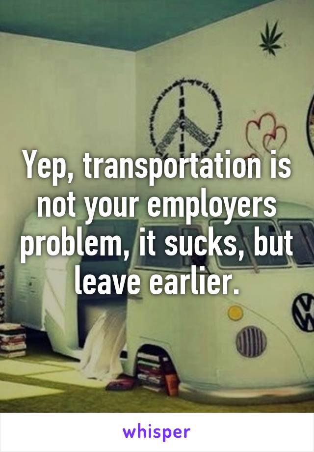 Yep, transportation is not your employers problem, it sucks, but leave earlier.