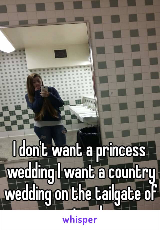 I don't want a princess wedding I want a country wedding on the tailgate of my truck.