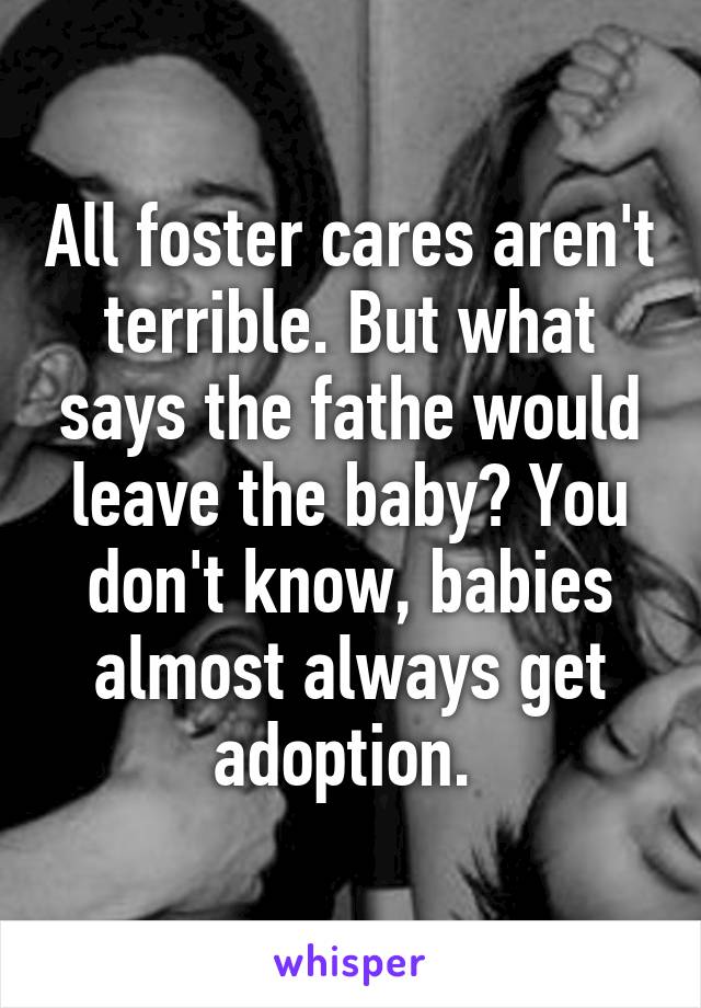 All foster cares aren't terrible. But what says the fathe would leave the baby? You don't know, babies almost always get adoption. 