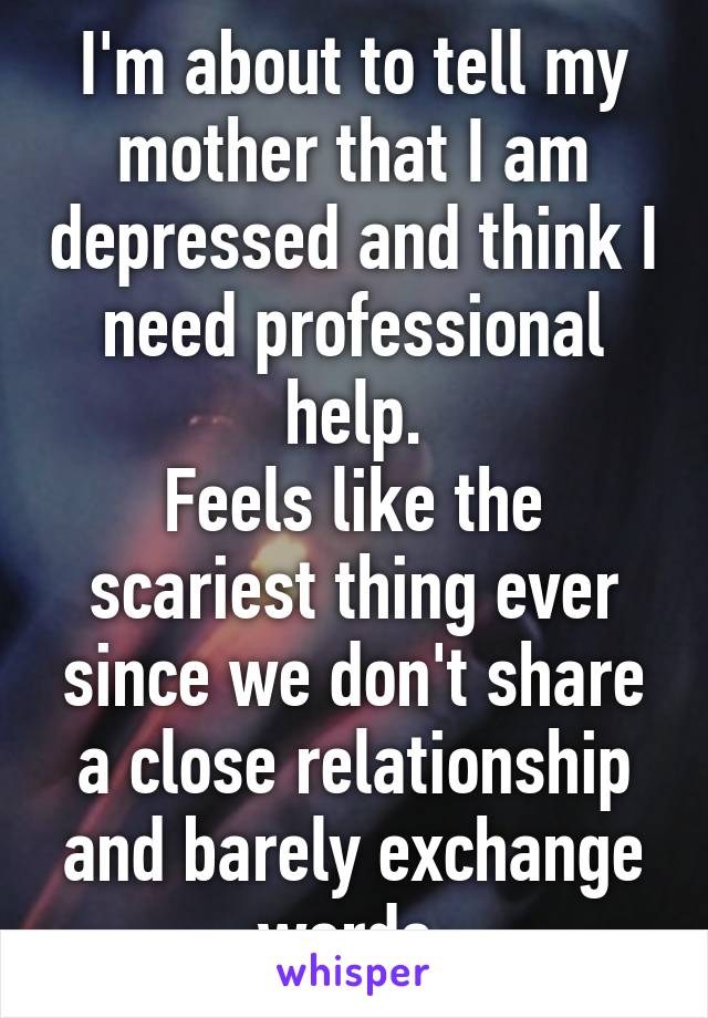 I'm about to tell my mother that I am depressed and think I need professional help.
Feels like the scariest thing ever since we don't share a close relationship and barely exchange words.