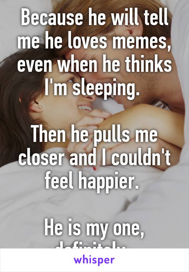 Because he will tell me he loves memes, even when he thinks I'm sleeping. 

Then he pulls me closer and I couldn't feel happier. 

He is my one, definitely. 