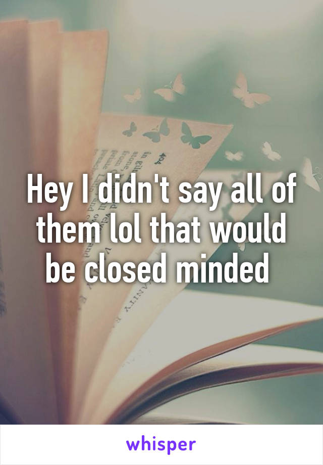 Hey I didn't say all of them lol that would be closed minded 