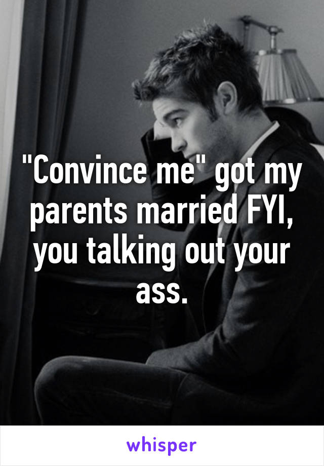 "Convince me" got my parents married FYI, you talking out your ass.