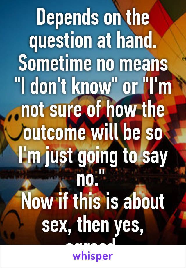 Depends on the question at hand. Sometime no means "I don't know" or "I'm not sure of how the outcome will be so I'm just going to say no." 
Now if this is about sex, then yes, agreed.