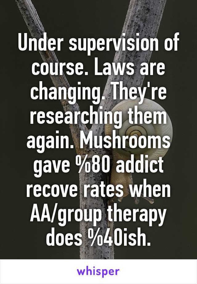 Under supervision of course. Laws are changing. They're researching them again. Mushrooms gave %80 addict recove rates when AA/group therapy does %40ish.