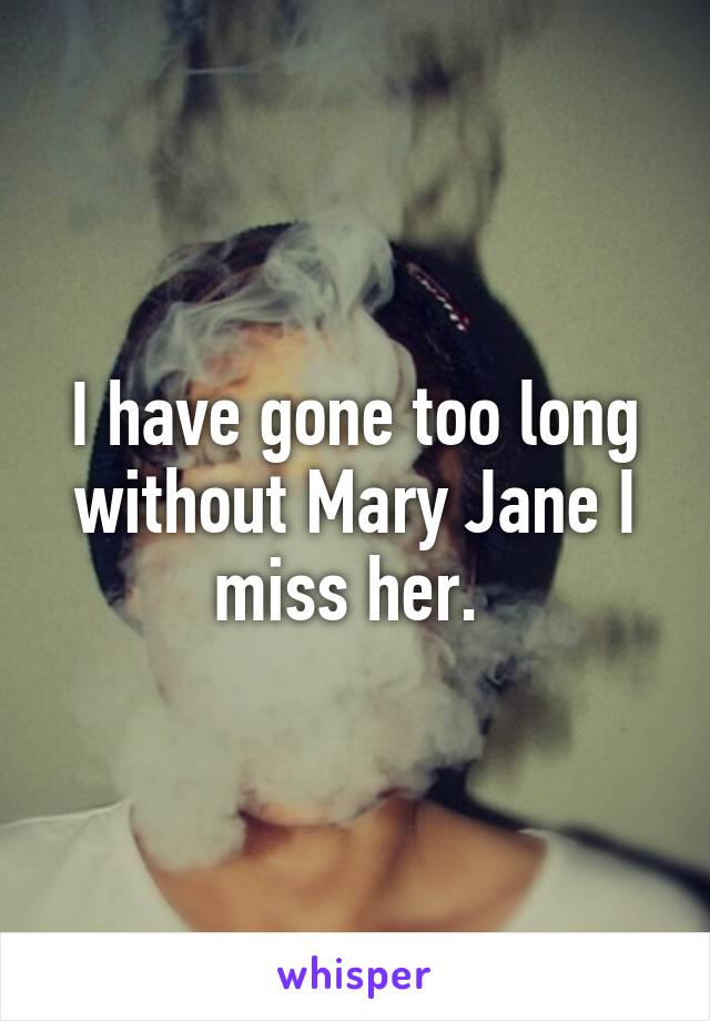 I have gone too long without Mary Jane I miss her. 