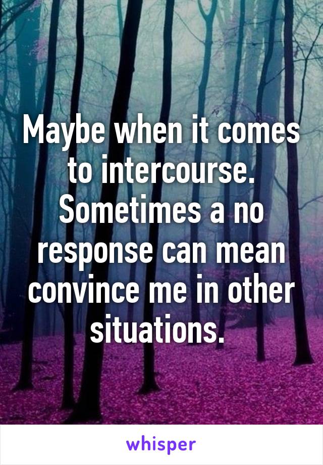 Maybe when it comes to intercourse. Sometimes a no response can mean convince me in other situations. 