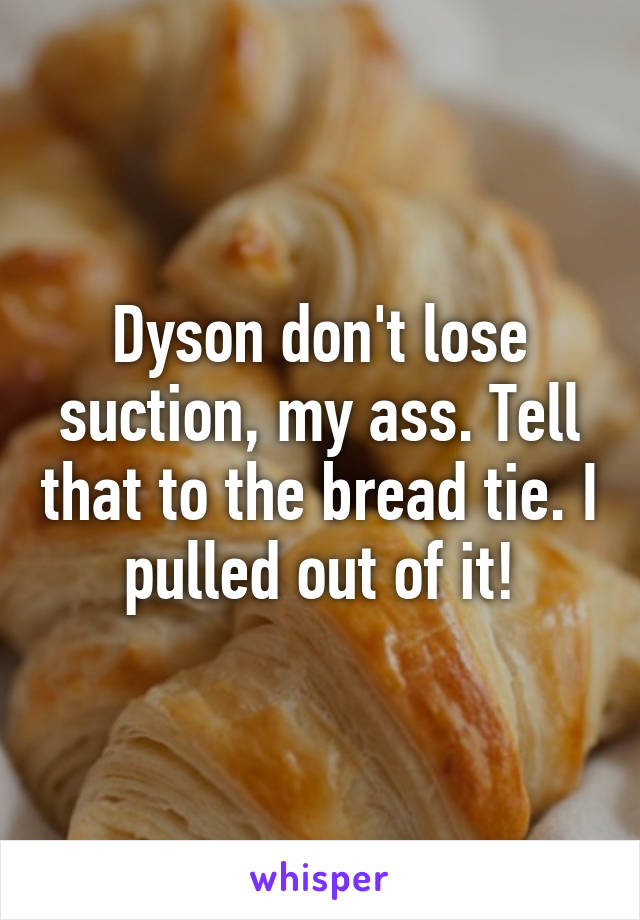 Dyson don't lose suction, my ass. Tell that to the bread tie. I pulled out of it!