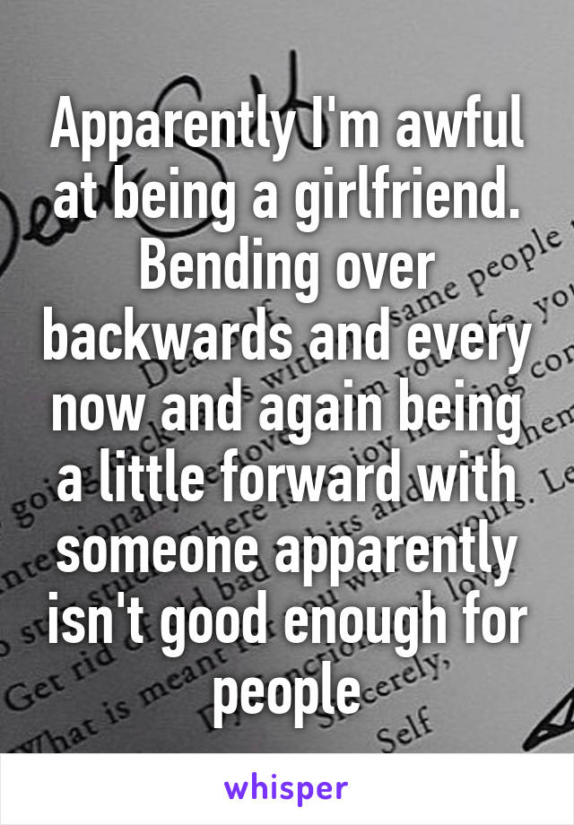 Apparently I'm awful at being a girlfriend. Bending over backwards and every now and again being a little forward with someone apparently isn't good enough for people