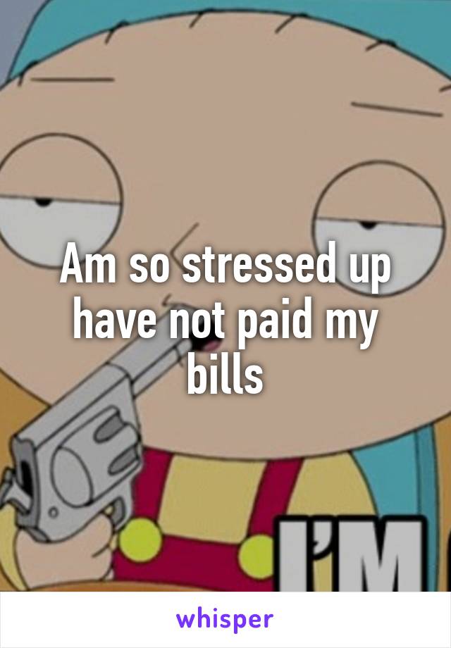 Am so stressed up have not paid my bills