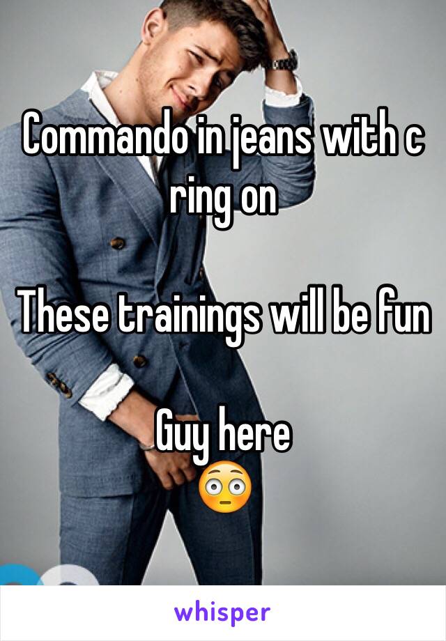 Commando in jeans with c ring on

These trainings will be fun

Guy here
😳