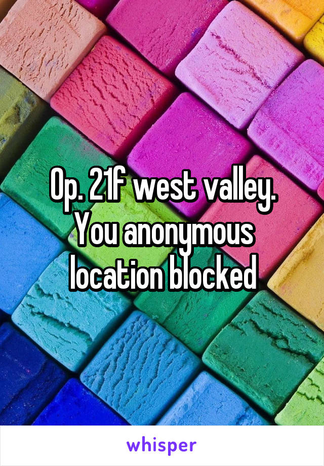 Op. 21f west valley.
You anonymous location blocked