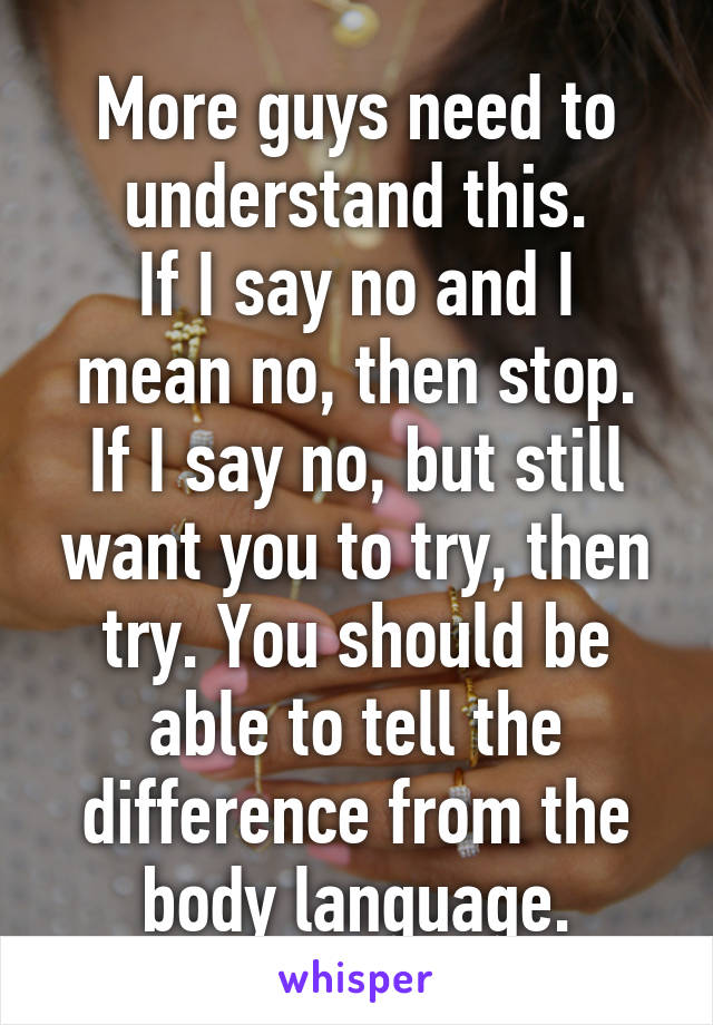 More guys need to understand this.
If I say no and I mean no, then stop.
If I say no, but still want you to try, then try. You should be able to tell the difference from the body language.