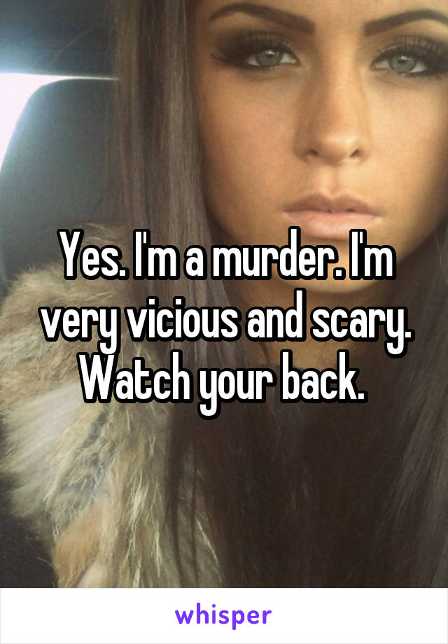 Yes. I'm a murder. I'm very vicious and scary. Watch your back. 