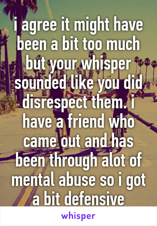 i agree it might have been a bit too much but your whisper sounded like you did disrespect them. i have a friend who came out and has been through alot of mental abuse so i got a bit defensive