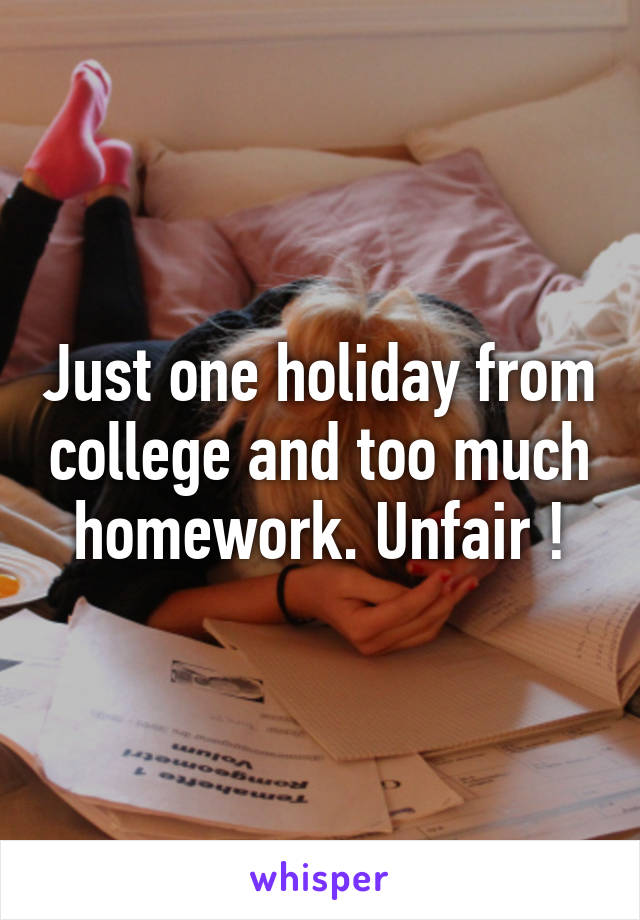 Just one holiday from college and too much homework. Unfair !