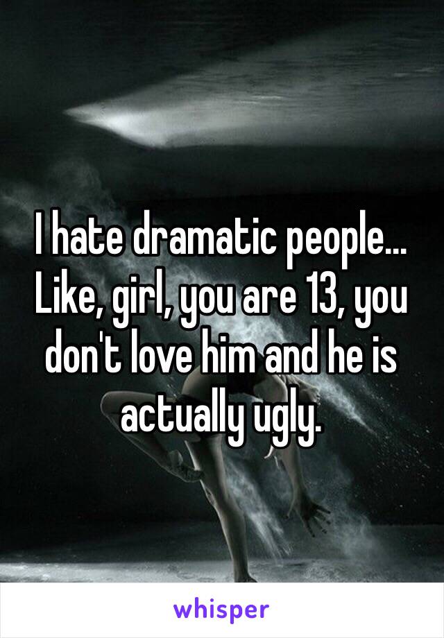 I hate dramatic people... Like, girl, you are 13, you don't love him and he is actually ugly.