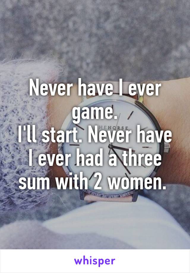 Never have I ever game.
I'll start. Never have I ever had a three sum with 2 women. 