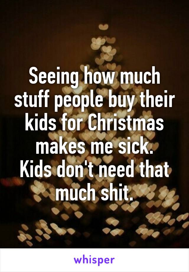 Seeing how much stuff people buy their kids for Christmas makes me sick.
Kids don't need that much shit.