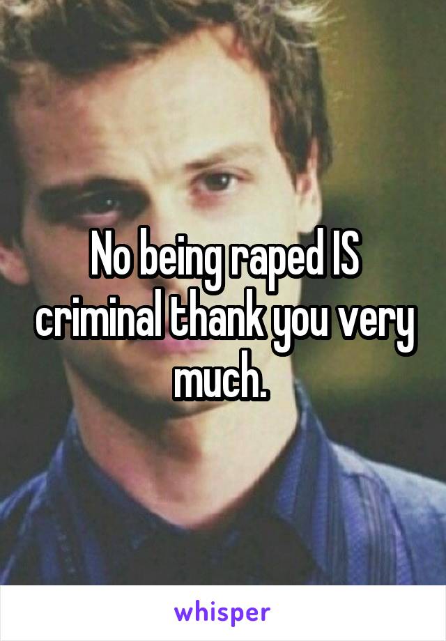 No being raped IS criminal thank you very much. 