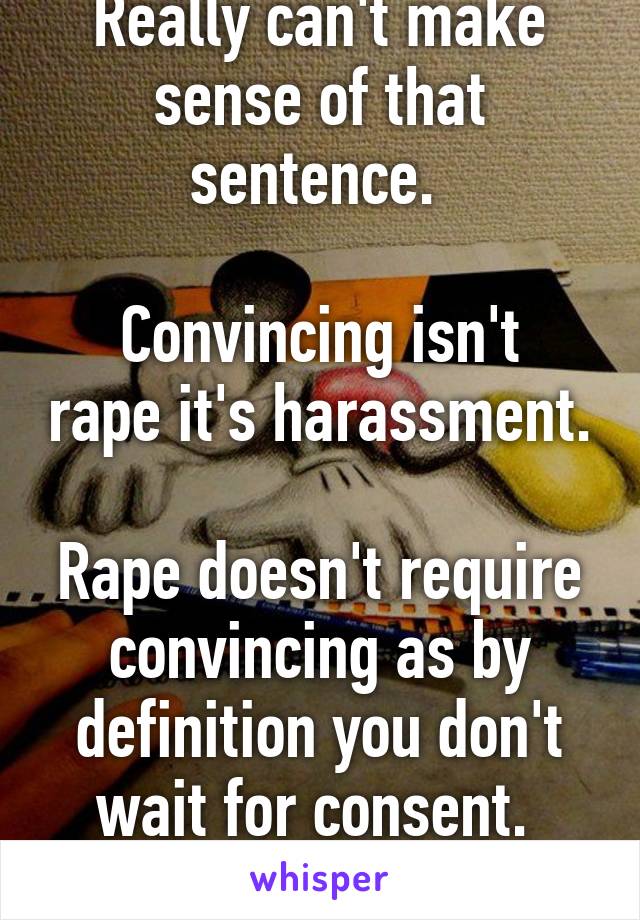 Really can't make sense of that sentence. 

Convincing isn't rape it's harassment. 
Rape doesn't require convincing as by definition you don't wait for consent. 
Simple. 