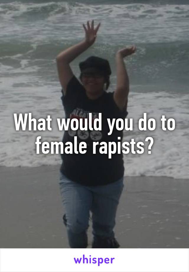 What would you do to female rapists?