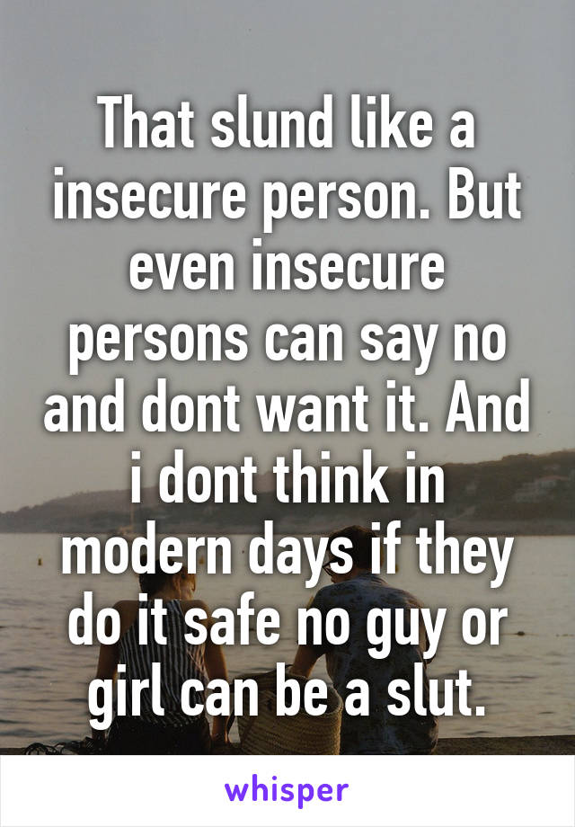 That slund like a insecure person. But even insecure persons can say no and dont want it. And i dont think in modern days if they do it safe no guy or girl can be a slut.