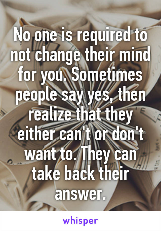 No one is required to not change their mind for you. Sometimes people say yes, then realize that they either can't or don't want to. They can take back their answer.