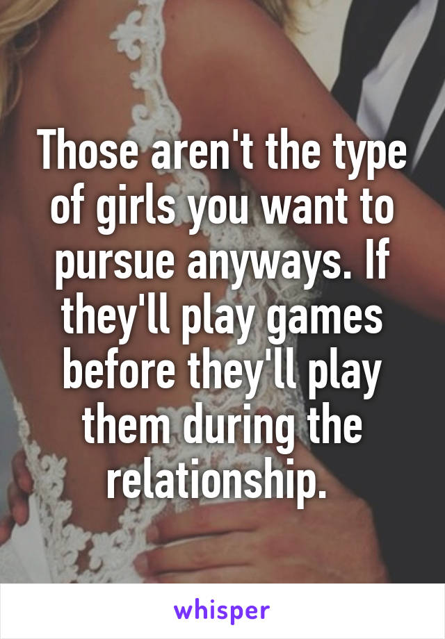 Those aren't the type of girls you want to pursue anyways. If they'll play games before they'll play them during the relationship. 