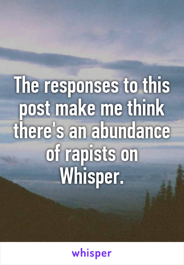 The responses to this post make me think there's an abundance of rapists on Whisper.