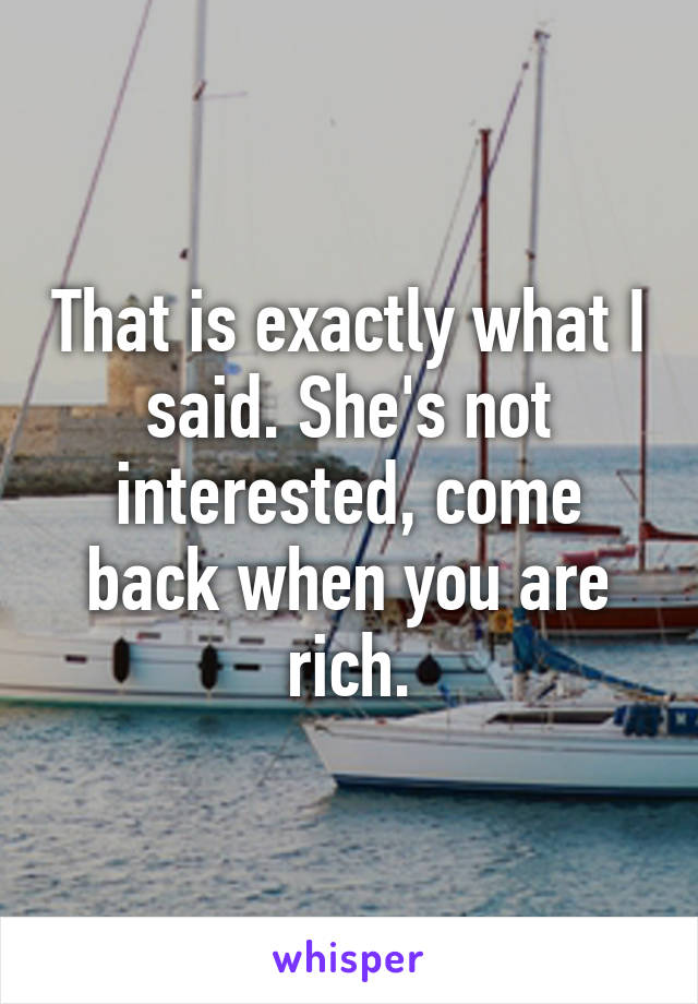 That is exactly what I said. She's not interested, come back when you are rich.