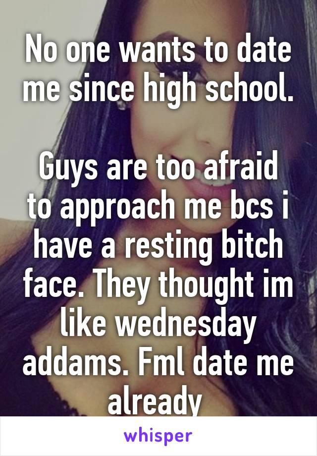 No one wants to date me since high school.

Guys are too afraid to approach me bcs i have a resting bitch face. They thought im like wednesday addams. Fml date me already 