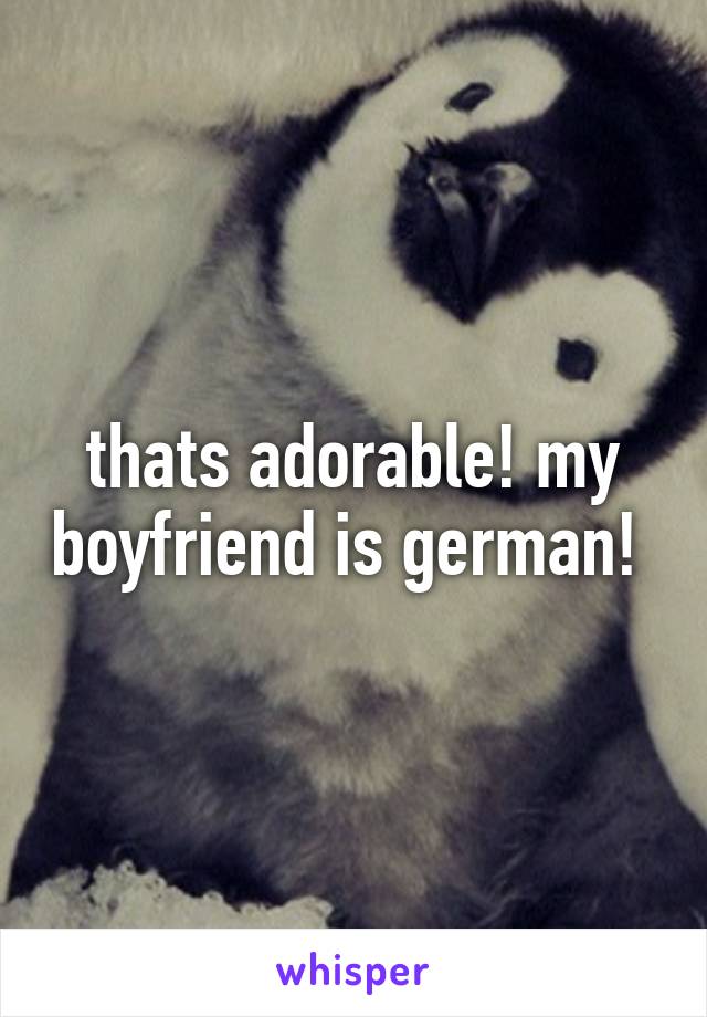 thats adorable! my boyfriend is german! 