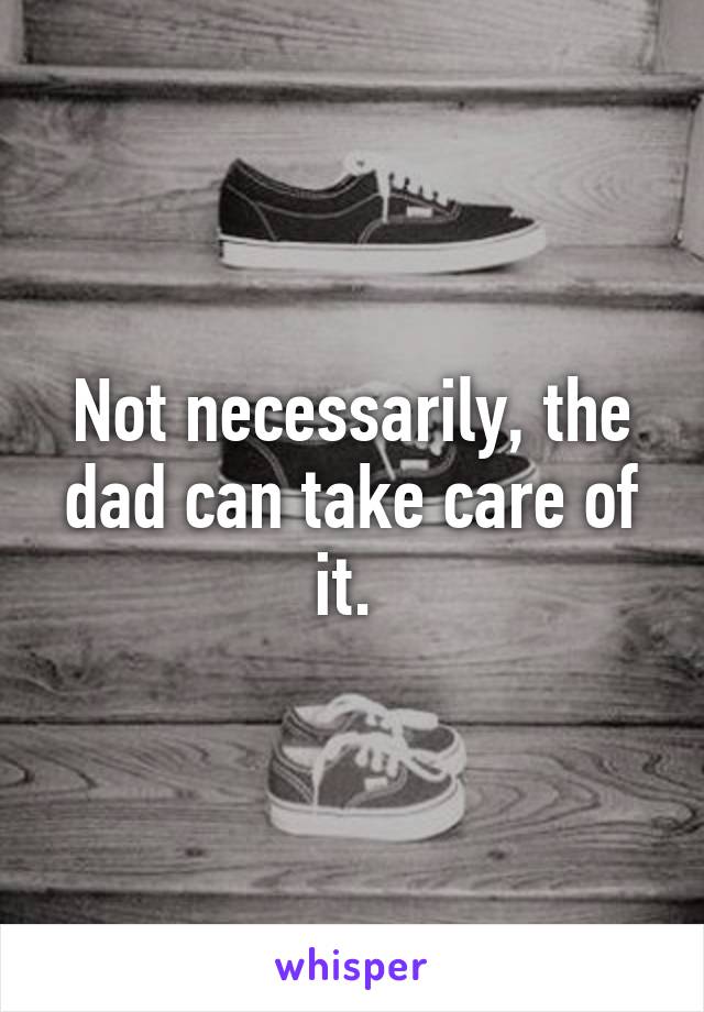 Not necessarily, the dad can take care of it. 